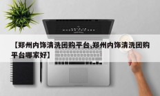 【郑州内饰清洗团购平台,郑州内饰清洗团购平台哪家好】