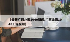 【最新广西北海1040新闻/广西北海1040工程视频】