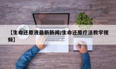 【生命还原液最新新闻/生命还原疗法教学视频】