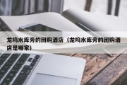 龙坞水库旁的团购酒店（龙坞水库旁的团购酒店是哪家）