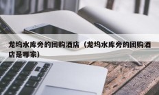 龙坞水库旁的团购酒店（龙坞水库旁的团购酒店是哪家）