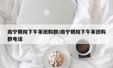 南宁朝阳下午茶团购群/南宁朝阳下午茶团购群电话