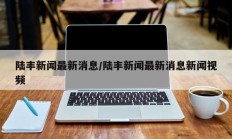陆丰新闻最新消息/陆丰新闻最新消息新闻视频