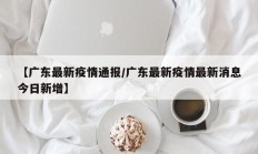 【广东最新疫情通报／广东最新疫情最新消息今日新增】