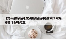 【定州最新新闻,定州最新新闻退休职工取暖补贴什么时间发】