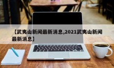 【武夷山新闻最新消息,2021武夷山新闻最新消息】