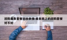 团购美食套餐怒放表情:美食网上的团购套餐好不好