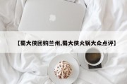 【蜀大侠团购兰州,蜀大侠火锅大众点评】