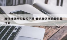 腾讯社区团购股价下跌/腾讯社区团购软件是什么
