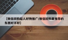 【微信团购超人好物推广/微信团购里推荐的东西好不好】