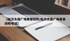 【临沂太盛广场美容团购/临沂太盛广场美容团购电话】