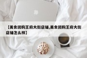 【美食团购王府大街店铺,美食团购王府大街店铺怎么样】