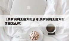 【美食团购王府大街店铺,美食团购王府大街店铺怎么样】