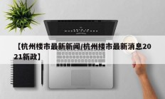 【杭州楼市最新新闻/杭州楼市最新消息2021新政】