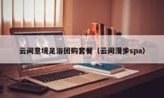 云间意境足浴团购套餐（云间漫步spa）