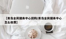 【青岛全民健身中心团购/青岛全民健身中心怎么收费】