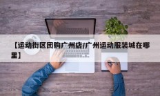 【运动街区团购广州店/广州运动服装城在哪里】