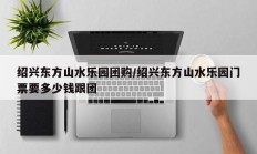 绍兴东方山水乐园团购/绍兴东方山水乐园门票要多少钱跟团