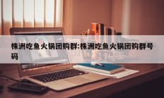 株洲吃鱼火锅团购群:株洲吃鱼火锅团购群号码