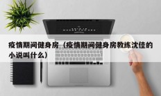 疫情期间健身房（疫情期间健身房教练沈佳的小说叫什么）