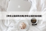 【神农公园团购攻略/神农公园的路线图】