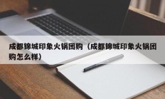 成都锦城印象火锅团购（成都锦城印象火锅团购怎么样）