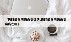【洛阳美食团购肉夹馍店,洛阳美食团购肉夹馍店在哪】