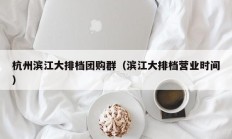 杭州滨江大排档团购群（滨江大排档营业时间）