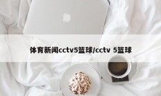 体育新闻cctv5篮球/cctv 5篮球