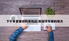 下午茶套餐团购贵阳店:贵阳下午茶的地方
