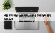 成都希尔顿自助餐团购/成都希尔顿自助餐年卡怎么买