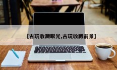 【古玩收藏眼光,古玩收藏前景】