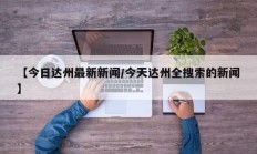 【今日达州最新新闻/今天达州全搜索的新闻】