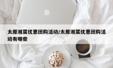 太原湘菜优惠团购活动/太原湘菜优惠团购活动有哪些