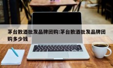茅台散酒批发品牌团购:茅台散酒批发品牌团购多少钱