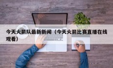 今天火箭队最新新闻（今天火箭比赛直播在线观看）