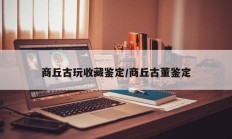 商丘古玩收藏鉴定/商丘古董鉴定