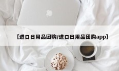 【进口日用品团购/进口日用品团购app】