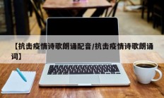 【抗击疫情诗歌朗诵配音／抗击疫情诗歌朗诵词】