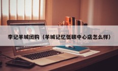 李记羊城团购（羊城记忆低碳中心店怎么样）