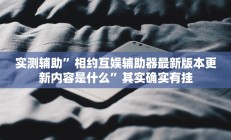 实测辅助”相约互娱辅助器最新版本更新内容是什么”其实确实有挂