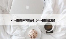 cba搜孤体育新闻（cba搜狐直播）