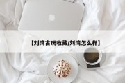 【刘湾古玩收藏/刘湾怎么样】