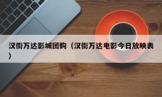 汉街万达影城团购（汉街万达电影今日放映表）