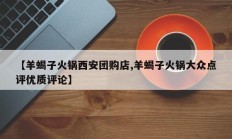 【羊蝎子火锅西安团购店,羊蝎子火锅大众点评优质评论】