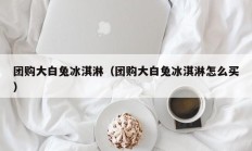 团购大白兔冰淇淋（团购大白兔冰淇淋怎么买）