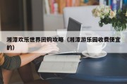湘潭欢乐世界团购攻略（湘潭游乐园收费便宜的）