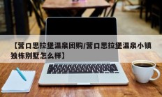 【营口思拉堡温泉团购/营口思拉堡温泉小镇独栋别墅怎么样】