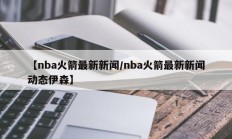 【nba火箭最新新闻/nba火箭最新新闻动态伊森】