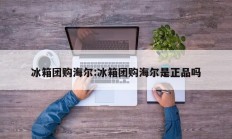 冰箱团购海尔:冰箱团购海尔是正品吗